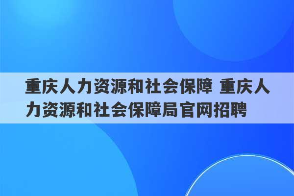 重庆人力资源和社会保障 重庆人力资源和社会保障局官网招聘