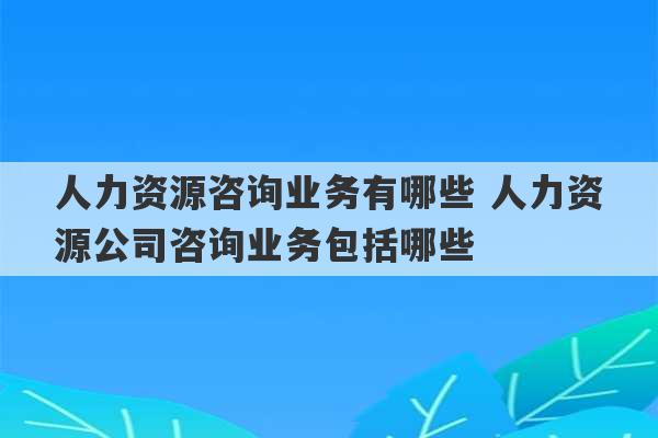 人力资源咨询业务有哪些 人力资源公司咨询业务包括哪些