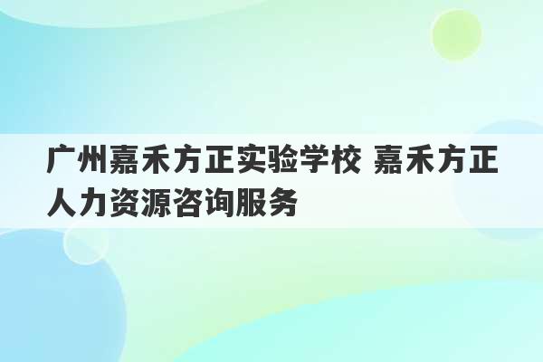 广州嘉禾方正实验学校 嘉禾方正人力资源咨询服务