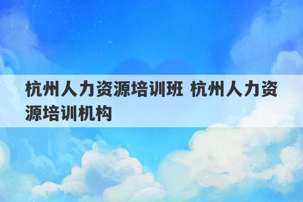 杭州人力资源培训班 杭州人力资源培训机构