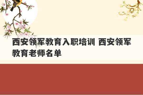 西安领军教育入职培训 西安领军教育老师名单