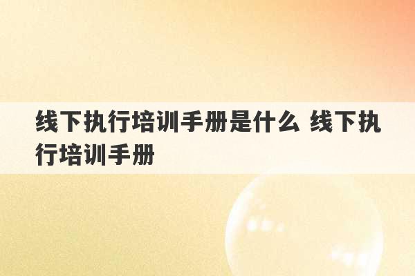 线下执行培训手册是什么 线下执行培训手册