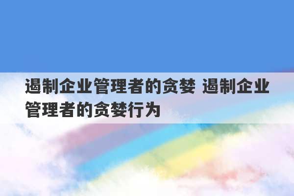 遏制企业管理者的贪婪 遏制企业管理者的贪婪行为