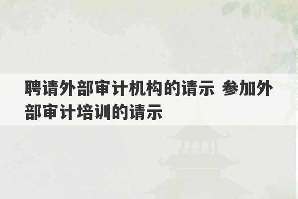 聘请外部审计机构的请示 参加外部审计培训的请示