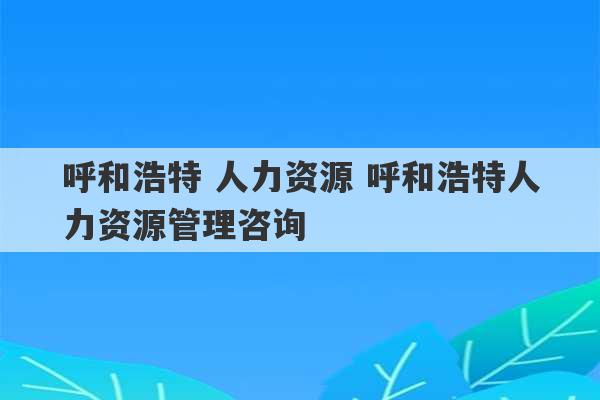 呼和浩特 人力资源 呼和浩特人力资源管理咨询