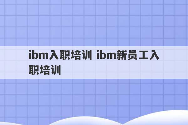 ibm入职培训 ibm新员工入职培训