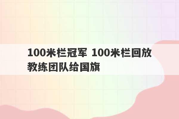 100米栏冠军 100米栏回放教练团队给国旗