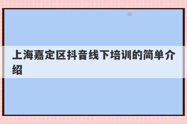 上海嘉定区抖音线下培训的简单介绍