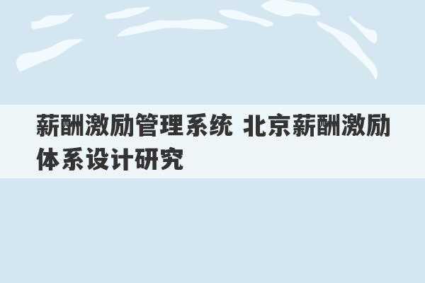 薪酬激励管理系统 北京薪酬激励体系设计研究