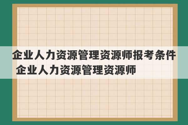 企业人力资源管理资源师报考条件 企业人力资源管理资源师