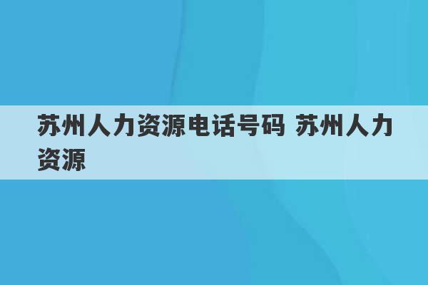 苏州人力资源电话号码 苏州人力资源