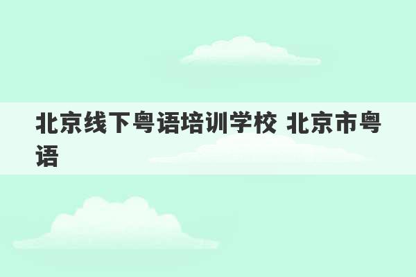 北京线下粤语培训学校 北京市粤语