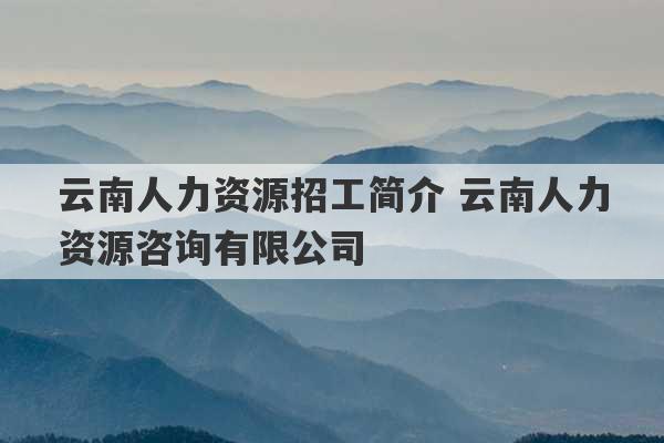 云南人力资源招工简介 云南人力资源咨询有限公司