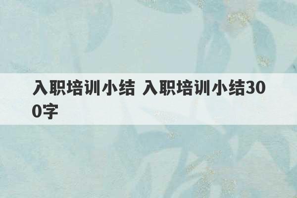 入职培训小结 入职培训小结300字