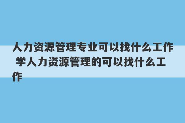 人力资源管理专业可以找什么工作 学人力资源管理的可以找什么工作