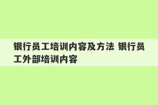 银行员工培训内容及方法 银行员工外部培训内容