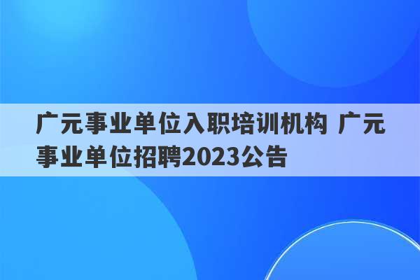 广元事业单位入职培训机构 广元事业单位招聘2023公告