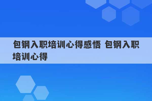 包钢入职培训心得感悟 包钢入职培训心得