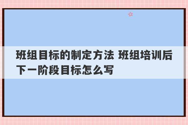 班组目标的制定方法 班组培训后下一阶段目标怎么写