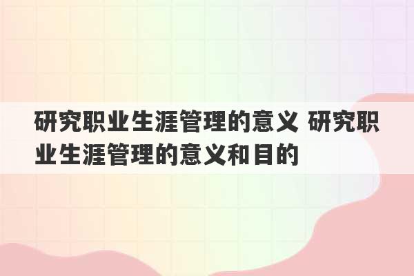 研究职业生涯管理的意义 研究职业生涯管理的意义和目的