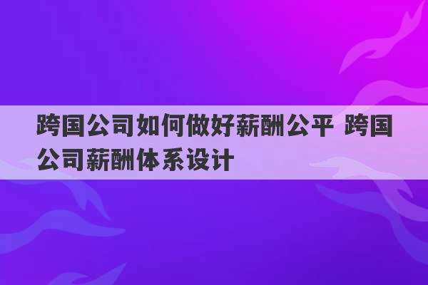 跨国公司如何做好薪酬公平 跨国公司薪酬体系设计