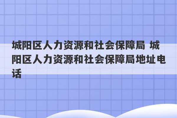 城阳区人力资源和社会保障局 城阳区人力资源和社会保障局地址电话