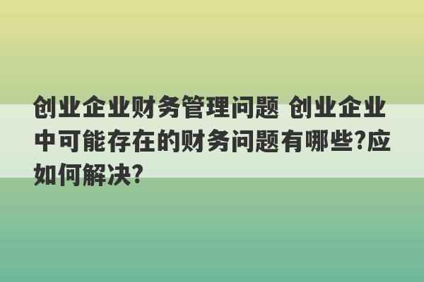 创业企业财务管理问题 创业企业中可能存在的财务问题有哪些?应如何解决?