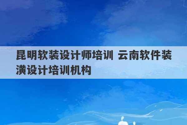 昆明软装设计师培训 云南软件装潢设计培训机构