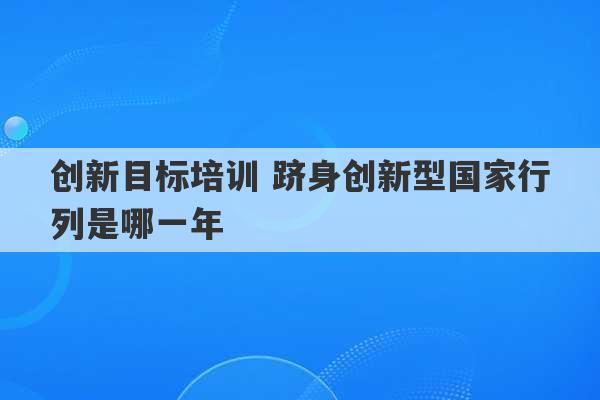 创新目标培训 跻身创新型国家行列是哪一年