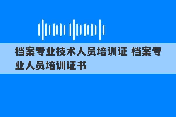 档案专业技术人员培训证 档案专业人员培训证书