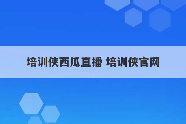 培训侠西瓜直播 培训侠官网