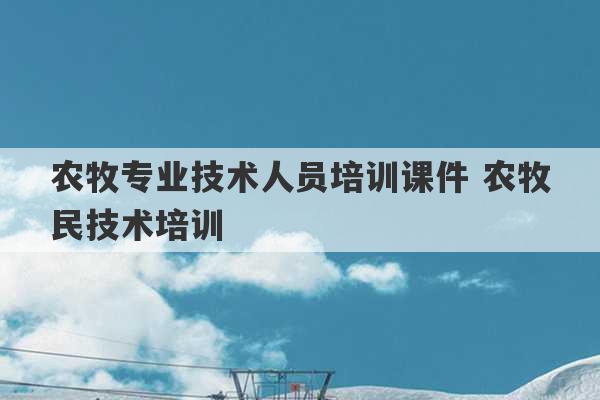 农牧专业技术人员培训课件 农牧民技术培训