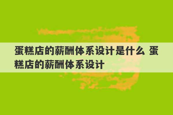 蛋糕店的薪酬体系设计是什么 蛋糕店的薪酬体系设计