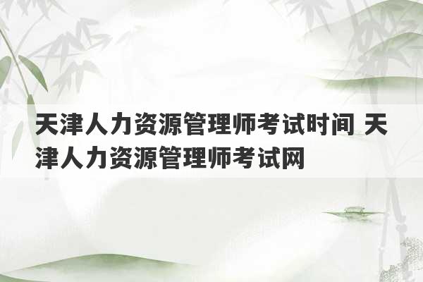 天津人力资源管理师考试时间 天津人力资源管理师考试网