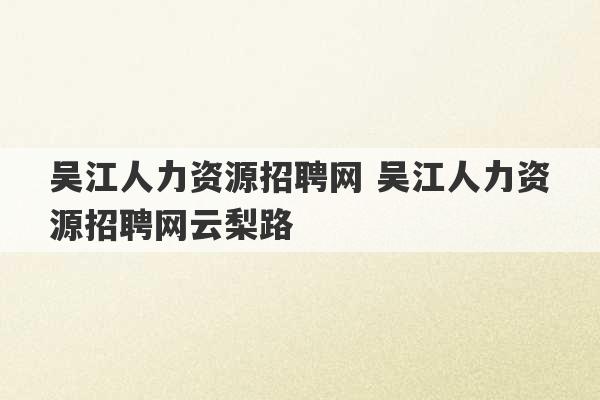 吴江人力资源招聘网 吴江人力资源招聘网云梨路