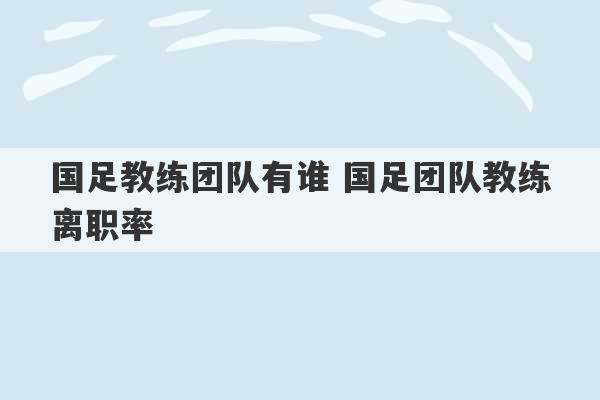 国足教练团队有谁 国足团队教练离职率