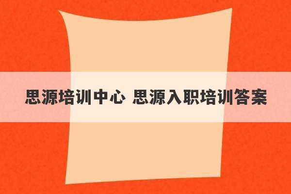 思源培训中心 思源入职培训答案