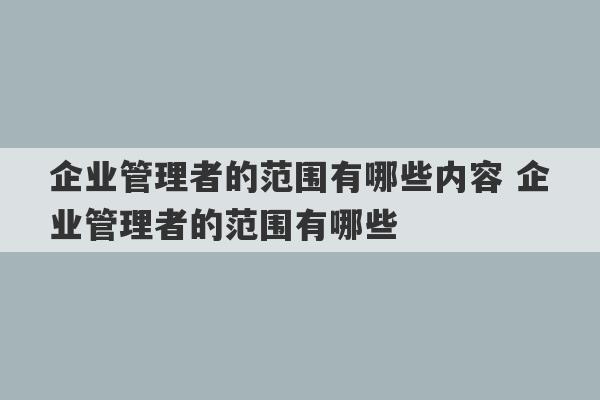 企业管理者的范围有哪些内容 企业管理者的范围有哪些