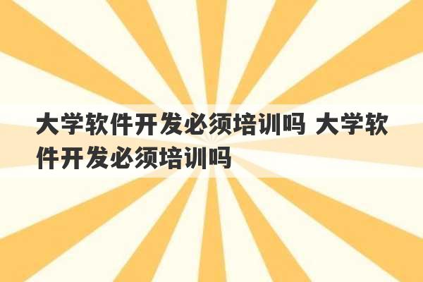 大学软件开发必须培训吗 大学软件开发必须培训吗