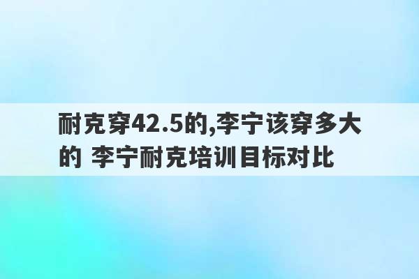 耐克穿42.5的,李宁该穿多大的 李宁耐克培训目标对比