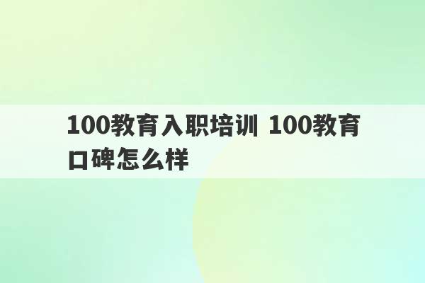 100教育入职培训 100教育口碑怎么样