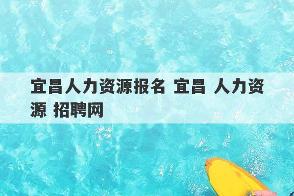 宜昌人力资源报名 宜昌 人力资源 招聘网