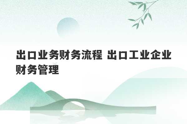 出口业务财务流程 出口工业企业财务管理