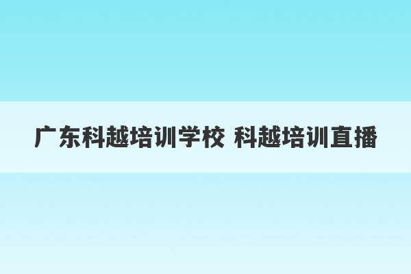 广东科越培训学校 科越培训直播