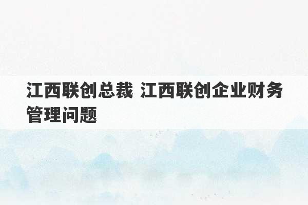 江西联创总裁 江西联创企业财务管理问题