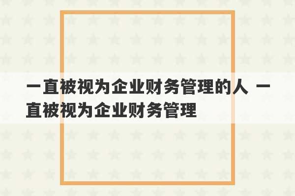 一直被视为企业财务管理的人 一直被视为企业财务管理