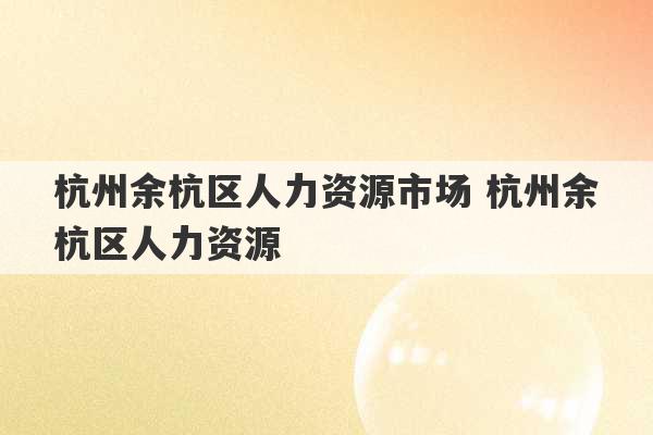 杭州余杭区人力资源市场 杭州余杭区人力资源