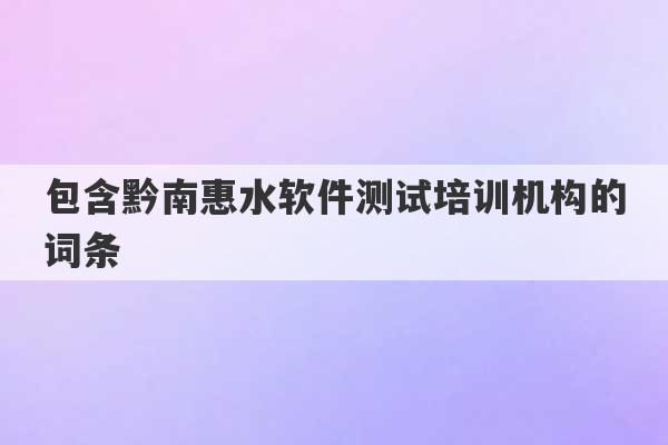 包含黔南惠水软件测试培训机构的词条