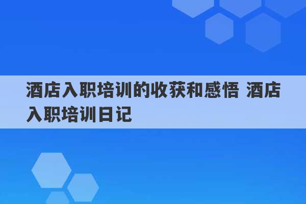 酒店入职培训的收获和感悟 酒店入职培训日记