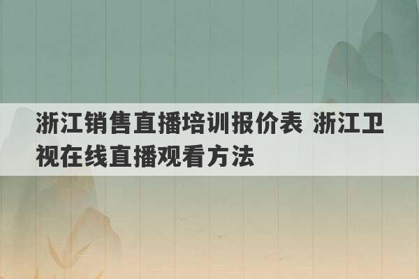 浙江销售直播培训报价表 浙江卫视在线直播观看方法